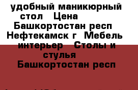 удобный маникюрный стол › Цена ­ 2 720 - Башкортостан респ., Нефтекамск г. Мебель, интерьер » Столы и стулья   . Башкортостан респ.